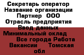 Секретарь-оператор › Название организации ­ Партнер, ООО › Отрасль предприятия ­ Ввод данных › Минимальный оклад ­ 24 000 - Все города Работа » Вакансии   . Томская обл.